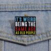 Pins & Badgets - It's Weird Being The Same Age As Old People